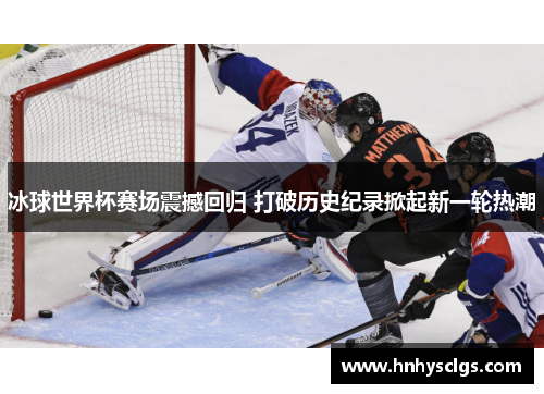 冰球世界杯赛场震撼回归 打破历史纪录掀起新一轮热潮