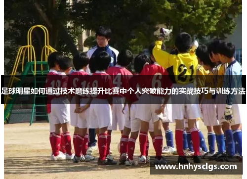足球明星如何通过技术磨练提升比赛中个人突破能力的实战技巧与训练方法