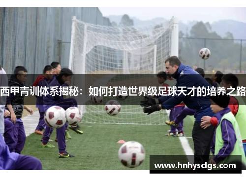 西甲青训体系揭秘：如何打造世界级足球天才的培养之路
