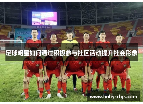 足球明星如何通过积极参与社区活动提升社会形象